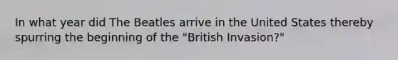 In what year did The Beatles arrive in the United States thereby spurring the beginning of the "British Invasion?"