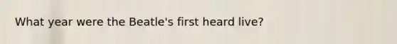 What year were the Beatle's first heard live?