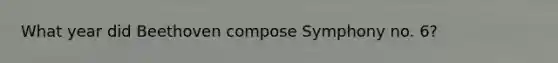 What year did Beethoven compose Symphony no. 6?