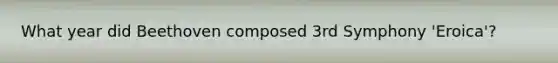 What year did Beethoven composed 3rd Symphony 'Eroica'?
