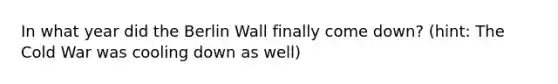 In what year did the Berlin Wall finally come down? (hint: The Cold War was cooling down as well)