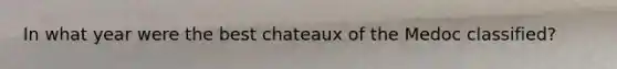 In what year were the best chateaux of the Medoc classified?