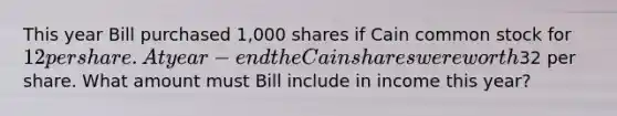 This year Bill purchased 1,000 shares if Cain common stock for 12 per share. At year-end the Cain shares were worth32 per share. What amount must Bill include in income this year?