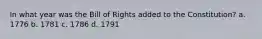 In what year was the Bill of Rights added to the Constitution? a. 1776 b. 1781 c. 1786 d. 1791