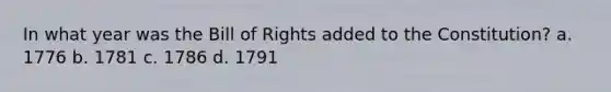 In what year was the Bill of Rights added to the Constitution? a. 1776 b. 1781 c. 1786 d. 1791