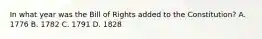 In what year was the Bill of Rights added to the Constitution? A. 1776 B. 1782 C. 1791 D. 1828