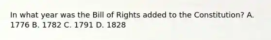 In what year was the Bill of Rights added to the Constitution? A. 1776 B. 1782 C. 1791 D. 1828