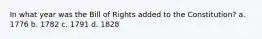 In what year was the Bill of Rights added to the Constitution? a. 1776 b. 1782 c. 1791 d. 1828