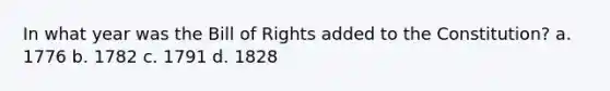 In what year was the Bill of Rights added to the Constitution? a. 1776 b. 1782 c. 1791 d. 1828