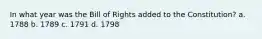 In what year was the Bill of Rights added to the Constitution? a. 1788 b. 1789 c. 1791 d. 1798