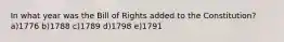 In what year was the Bill of Rights added to the Constitution? a)1776 b)1788 c)1789 d)1798 e)1791