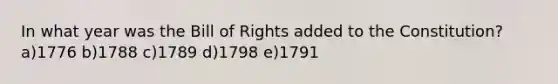 In what year was the Bill of Rights added to the Constitution? a)1776 b)1788 c)1789 d)1798 e)1791