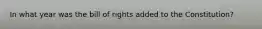 In what year was the bill of rights added to the Constitution?