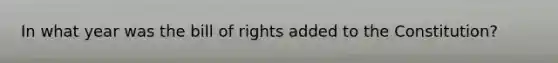 In what year was the bill of rights added to the Constitution?