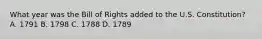 What year was the Bill of Rights added to the U.S. Constitution? A. 1791 B. 1798 C. 1788 D. 1789