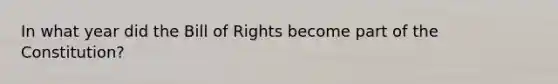 In what year did the Bill of Rights become part of the Constitution?