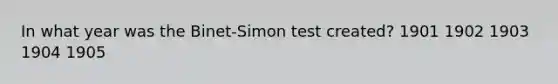 In what year was the Binet-Simon test created? 1901 1902 1903 1904 1905