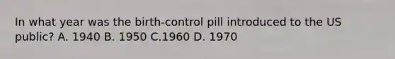 In what year was the birth-control pill introduced to the US public? A. 1940 B. 1950 C.1960 D. 1970