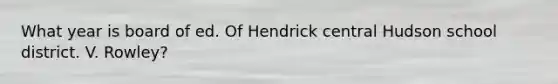 What year is board of ed. Of Hendrick central Hudson school district. V. Rowley?