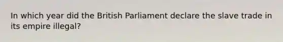 In which year did the British Parliament declare the slave trade in its empire illegal?