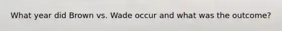 What year did Brown vs. Wade occur and what was the outcome?