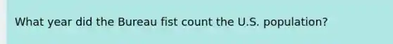 What year did the Bureau fist count the U.S. population?