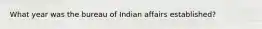 What year was the bureau of Indian affairs established?