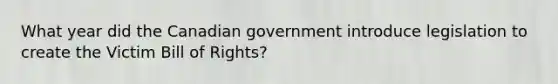 What year did the Canadian government introduce legislation to create the Victim Bill of Rights?