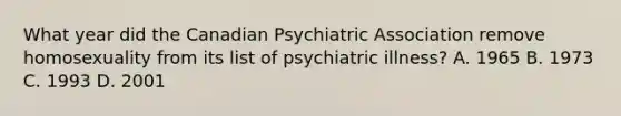 What year did the Canadian Psychiatric Association remove homosexuality from its list of psychiatric illness? A. 1965 B. 1973 C. 1993 D. 2001