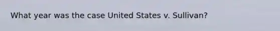 What year was the case United States v. Sullivan?