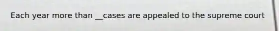 Each year more than __cases are appealed to the supreme court