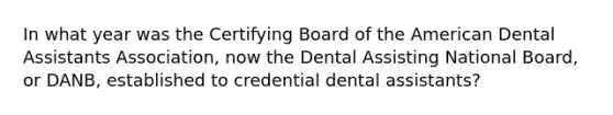 In what year was the Certifying Board of the American Dental Assistants Association, now the Dental Assisting National Board, or DANB, established to credential dental assistants?