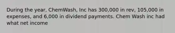 During the year, ChemWash, Inc has 300,000 in rev, 105,000 in expenses, and 6,000 in dividend payments. Chem Wash inc had what net income