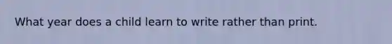 What year does a child learn to write rather than print.