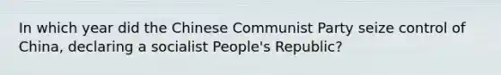 In which year did the Chinese Communist Party seize control of China, declaring a socialist People's Republic?