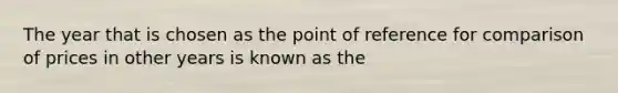 The year that is chosen as the point of reference for comparison of prices in other years is known as the