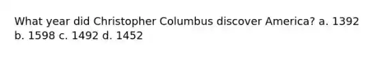 What year did Christopher Columbus discover America? a. 1392 b. 1598 c. 1492 d. 1452