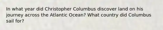 In what year did Christopher Columbus discover land on his journey across the Atlantic Ocean? What country did Columbus sail for?