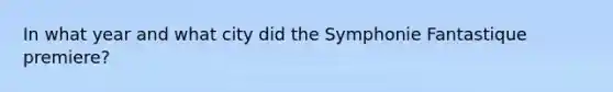 In what year and what city did the Symphonie Fantastique premiere?