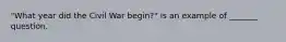 "What year did the Civil War begin?" is an example of _______ question.