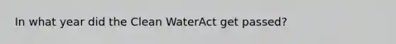 In what year did the Clean WaterAct get passed?