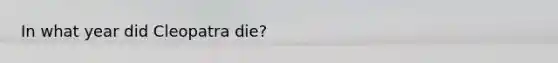 In what year did Cleopatra die?