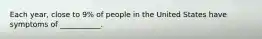 Each year, close to 9% of people in the United States have symptoms of ___________.