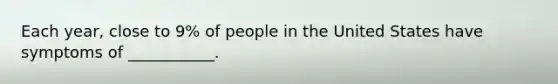 Each year, close to 9% of people in the United States have symptoms of ___________.