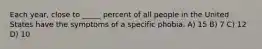 Each year, close to _____ percent of all people in the United States have the symptoms of a specific phobia. A) 15 B) 7 C) 12 D) 10