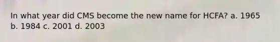 In what year did CMS become the new name for HCFA? a. 1965 b. 1984 c. 2001 d. 2003