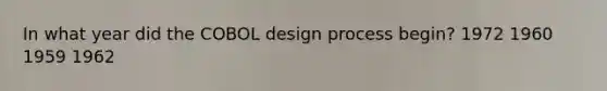 In what year did the COBOL design process begin? 1972 1960 1959 1962