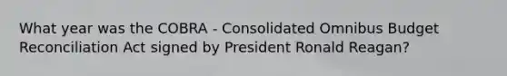 What year was the COBRA - Consolidated Omnibus Budget Reconciliation Act signed by President Ronald Reagan?