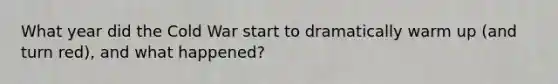 What year did the Cold War start to dramatically warm up (and turn red), and what happened?