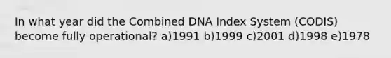 In what year did the Combined DNA Index System (CODIS) become fully operational? a)1991 b)1999 c)2001 d)1998 e)1978